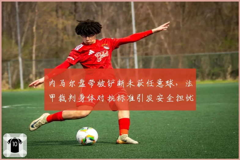 内马尔盘带被铲断未获任意球,法甲裁判身体对抗标准引发安全担忧
