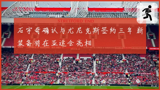 石宇奇确认与尤尼克斯签约三年 新装备将在亚运会亮相