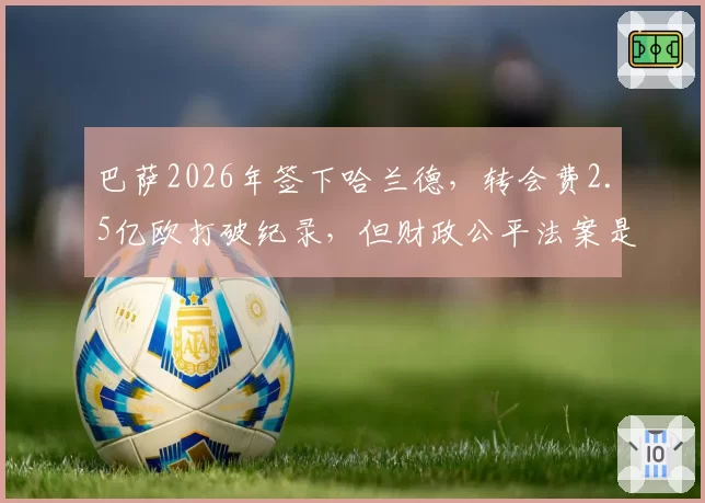 巴萨2026年签下哈兰德，转会费2.5亿欧打破纪录，但财政公平法案是否形同虚设？