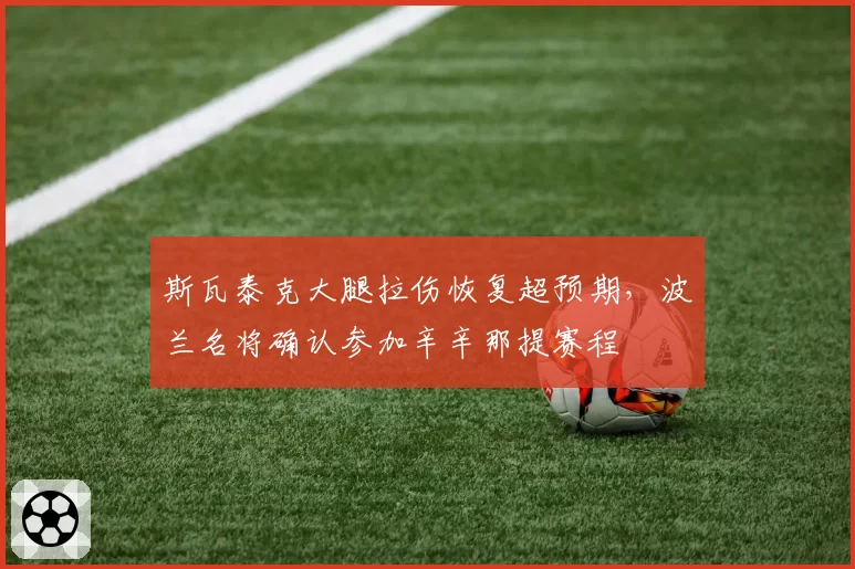 斯瓦泰克大腿拉伤恢复超预期,波兰名将确认参加辛辛那提赛程
