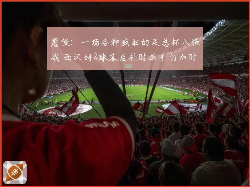 詹俊:一场各种疯狂的足总杯八强战 西汉姆2球落后补时扳平打加时