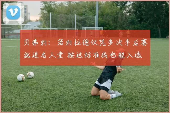 贝弗利:若利拉德仅凭多次季后赛就进名人堂 按这标准我也能入选