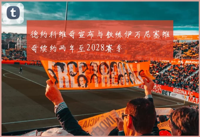 德约科维奇宣布与教练伊万尼塞维奇续约两年至2028赛季