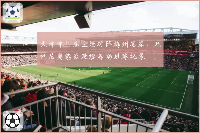 天津津门虎主场对阵梅州客家，孔帕尼奥能否延续每场进球纪录