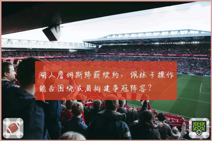 湖人詹姆斯降薪续约,佩林卡操作能否围绕浓眉构建争冠阵容?