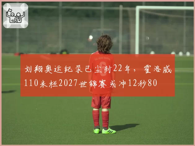刘翔奥运纪录已尘封22年,霍洛威110米栏2027世锦赛或冲12秒80