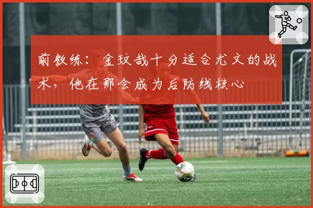 前教练：金玟哉十分适合尤文的战术，他在那会成为后防线核心