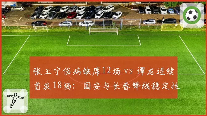 张玉宁伤病缺席12场 vs 谭龙连续首发18场：国安与长春锋线稳定性对比